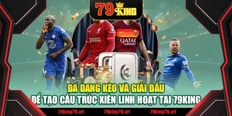 Đa dạng kèo và giải đấu để tạo cấu trúc xiên linh hoạt tại 79King
